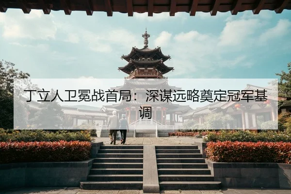 丁立人卫冕战首局：深谋远略奠定冠军基调