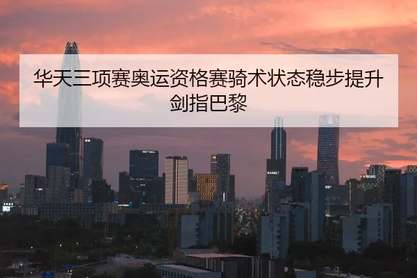 华天三项赛奥运资格赛骑术状态稳步提升 剑指巴黎