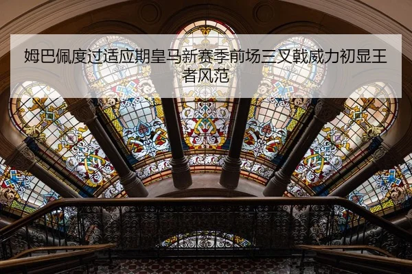 姆巴佩度过适应期皇马新赛季前场三叉戟威力初显王者风范