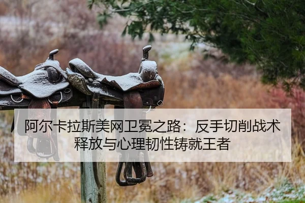 阿尔卡拉斯美网卫冕之路：反手切削战术释放与心理韧性铸就王者