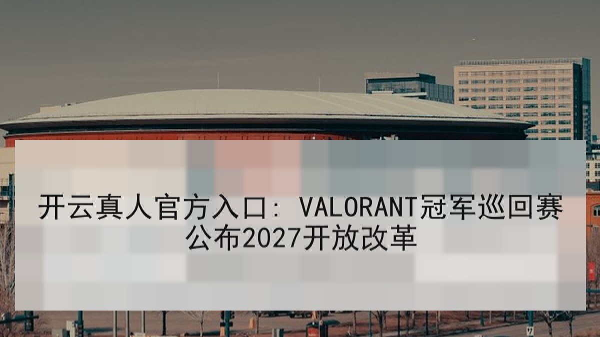 开云真人官方入口: VALORANT冠军巡回赛公布2027开放改革