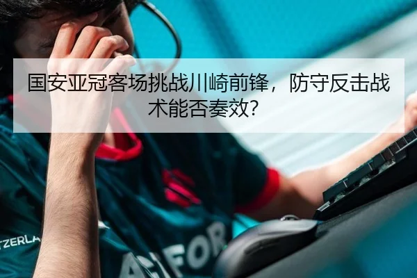 国安亚冠客场挑战川崎前锋，防守反击战术能否奏效？
