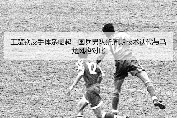 王楚钦反手体系崛起：国乒男队新周期技术迭代与马龙风格对比