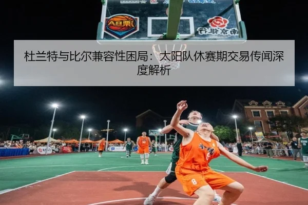 杜兰特与比尔兼容性困局：太阳队休赛期交易传闻深度解析