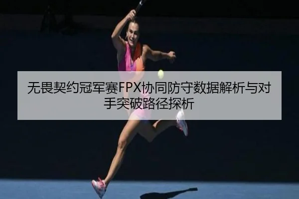 无畏契约冠军赛FPX协同防守数据解析与对手突破路径探析