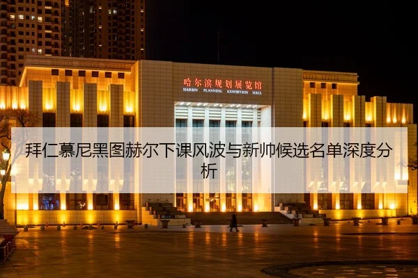 拜仁慕尼黑图赫尔下课风波与新帅候选名单深度分析
