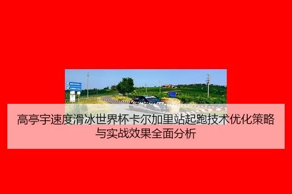 高亭宇速度滑冰世界杯卡尔加里站起跑技术优化策略与实战效果全面分析
