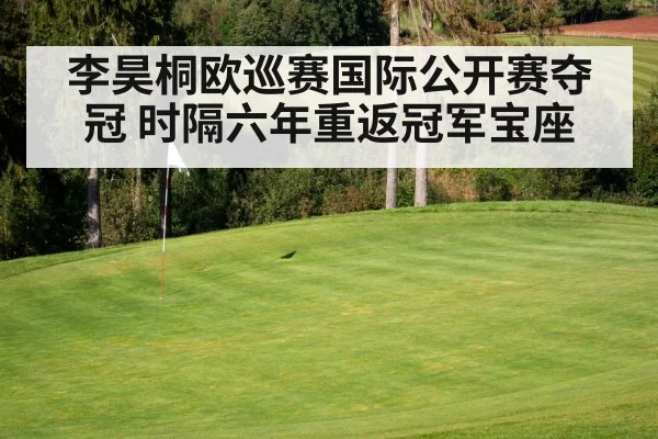 李昊桐欧巡赛国际公开赛夺冠 时隔六年重返冠军宝座