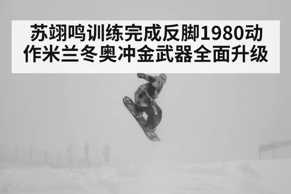 苏翊鸣训练完成反脚1980动作米兰冬奥冲金武器全面升级