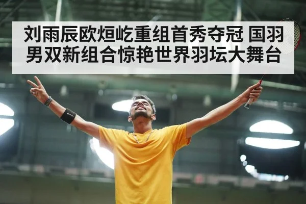 刘雨辰欧烜屹重组首秀夺冠 国羽男双新组合惊艳世界羽坛大舞台