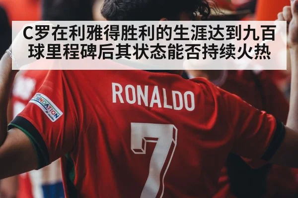 C罗在利雅得胜利的生涯达到九百球里程碑后其状态能否持续火热