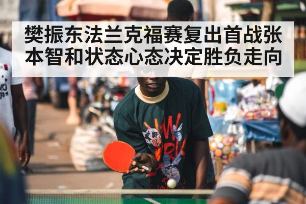 樊振东法兰克福赛复出首战张本智和状态心态决定胜负走向
