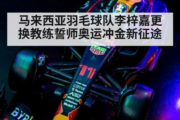 马来西亚羽毛球队李梓嘉更换教练誓师奥运冲金新征途
