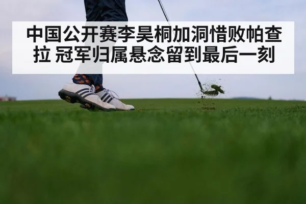 中国公开赛李昊桐加洞惜败帕查拉 冠军归属悬念留到最后一刻